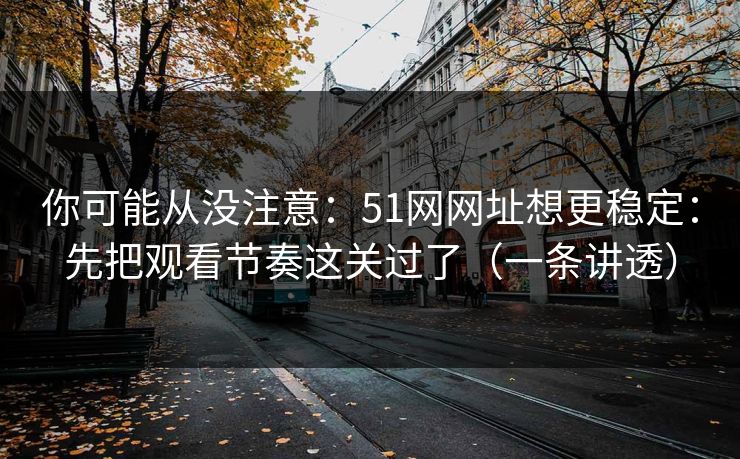 你可能从没注意：51网网址想更稳定：先把观看节奏这关过了（一条讲透）