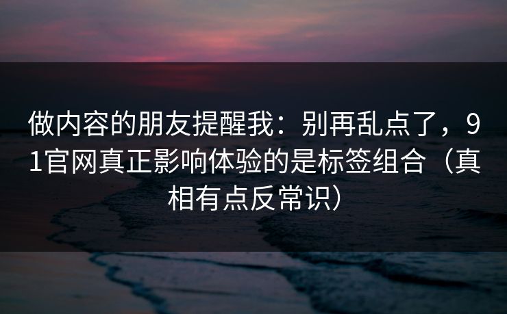 做内容的朋友提醒我：别再乱点了，91官网真正影响体验的是标签组合（真相有点反常识）