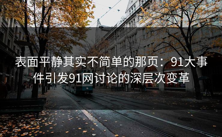 表面平静其实不简单的那页:91大事件引发91网讨论的深层次变革 表面平静其实不简单的那页:91大事件引发91网讨论的深层次变革