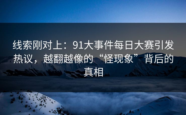 线索刚对上:91大事件每日大赛引发热议,越翻越像的“怪现象”背后的真相 线索刚对上:91大事件每日大赛引发热议,越翻越像的“怪现象”背后的真相