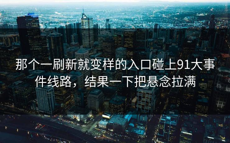 那个一刷新就变样的入口碰上91大事件线路，结果一下把悬念拉满